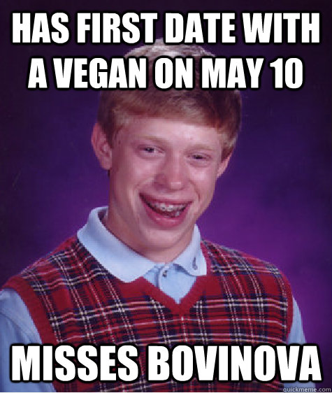 HAS FIRST DATE WITH A VEGAN ON MAY 10  MISSES BOVINOVA  - HAS FIRST DATE WITH A VEGAN ON MAY 10  MISSES BOVINOVA   Bad Luck Brian