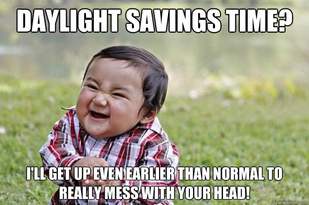 DAYLIGHT SAVINGS TIME? I'll get up even earlier than normal to really mess with your head!  evil kid