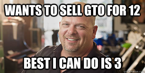 Wants to sell GTO for 12 Best I can do is 3 - Wants to sell GTO for 12 Best I can do is 3  Rick from pawnstars