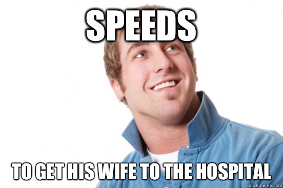 Speeds To get his wife to the hospital  Misunderstood Douchebag