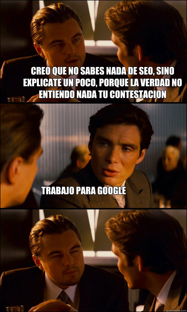 Creo que no sabes nada de SEO, sino explicate un poco, porque la verdad no entiendo nada tu contestacion trabajo para google  Inception