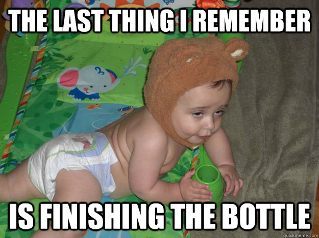 The last thing i remember is finishing the bottle  