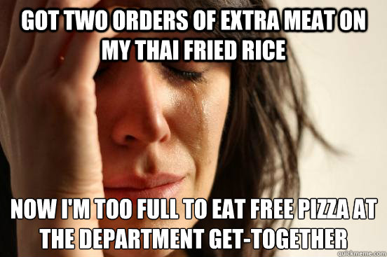 got Two orders of extra meat on my thai fried rice Now I'm too full to eat free pizza at the department get-together
  First World Problems