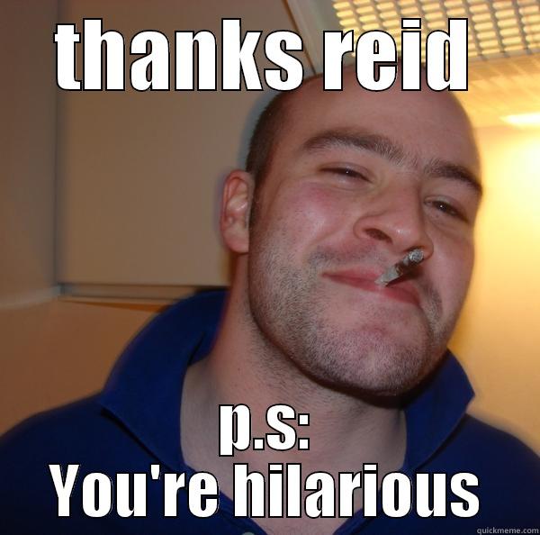 THANKS REID P.S: YOU'RE HILARIOUS Good Guy Greg 