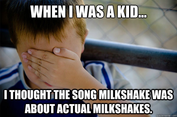 When I was a kid... I thought the song milkshake was about actual milkshakes.  Confession kid