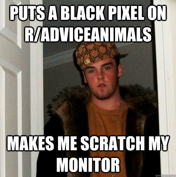 Puts a black pixel on r/Adviceanimals Makes me scratch my monitor - Puts a black pixel on r/Adviceanimals Makes me scratch my monitor  Scumbag Steve