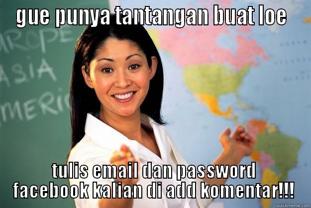 GUE PUNYA TANTANGAN BUAT LOE  TULIS EMAIL DAN PASSWORD FACEBOOK KALIAN DI ADD KOMENTAR!!! Unhelpful High School Teacher