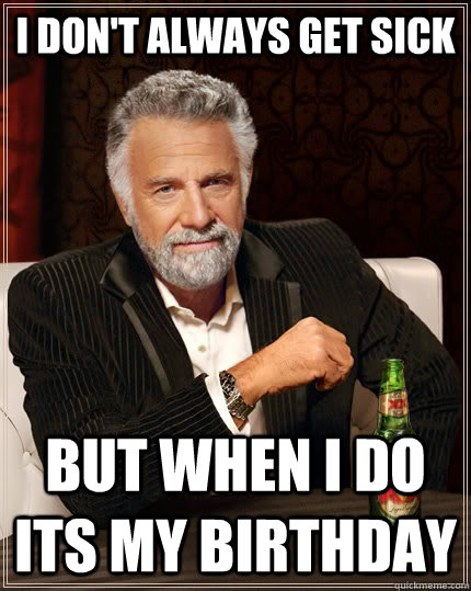 I don't always get sick but when I do its my birthday  The Most Interesting Man In The World