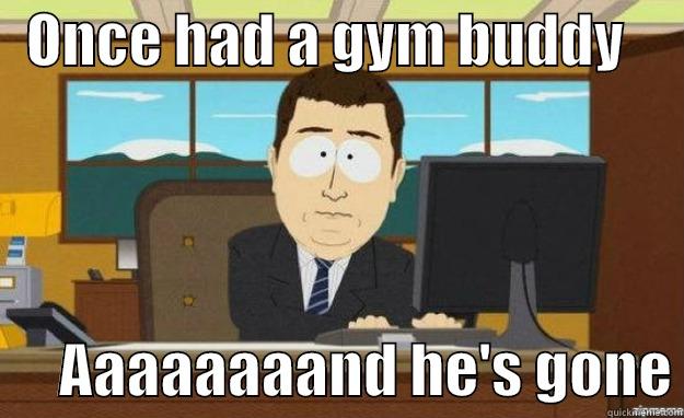   ONCE HAD A GYM BUDDY            AAAAAAAAND HE'S GONE aaaand its gone