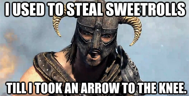 I used to steal sweetrolls till I took an arrow to the knee.  skyrim