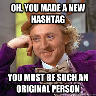 Oh, you made a new hashtag You must be such an original person  Condescending Wonka