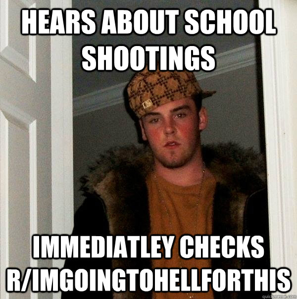 Hears about school shootings immediatley checks r/imgoingtohellforthis - Hears about school shootings immediatley checks r/imgoingtohellforthis  Scumbag Steve