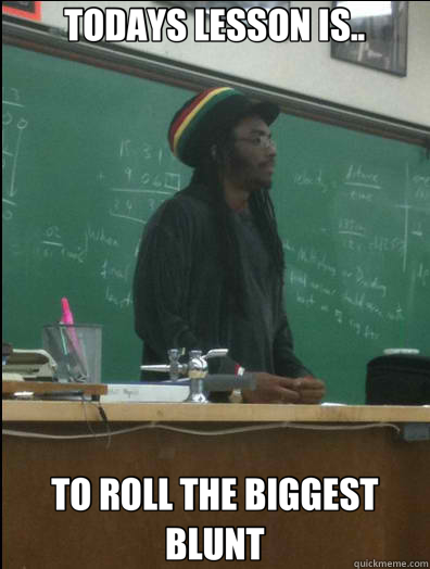 TODAYS LESSON IS.. TO ROLL THE BIGGEST BLUNT  Rasta Science Teacher