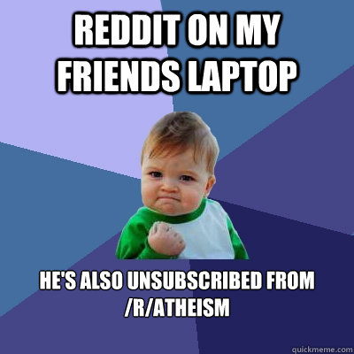 reddit on my friends laptop he's also unsubscribed from /r/atheism

  Success Kid