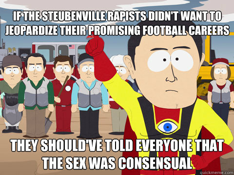 if the steubenville rapists didn't want to jeopardize their promising football careers they should've told everyone that the sex was consensual - if the steubenville rapists didn't want to jeopardize their promising football careers they should've told everyone that the sex was consensual  Captain Hindsight