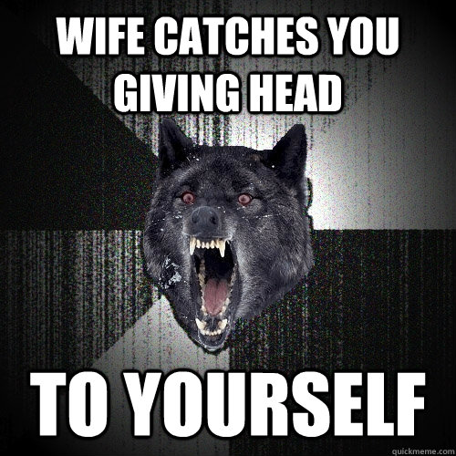 Wife catches you giving Head to yourself  Insanity Wolf