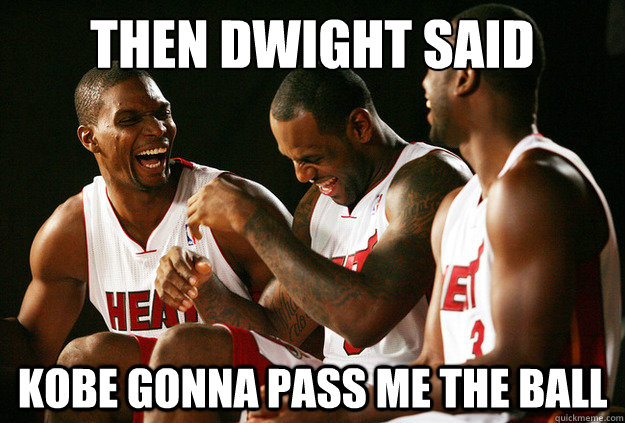 then dwight said  kobe gonna pass me the ball  