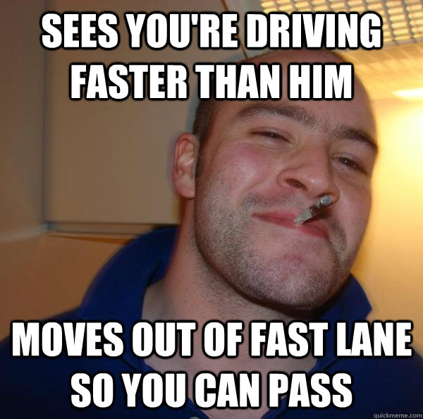 Sees you're driving faster than him  moves out of fast lane so you can pass - Sees you're driving faster than him  moves out of fast lane so you can pass  Misc