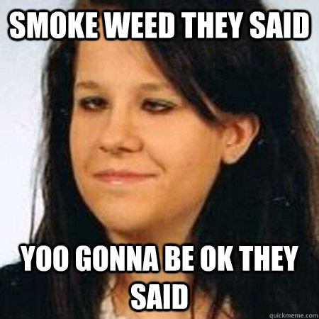 SMoke weed they said Yoo gonna be ok they said - SMoke weed they said Yoo gonna be ok they said  weedgirl