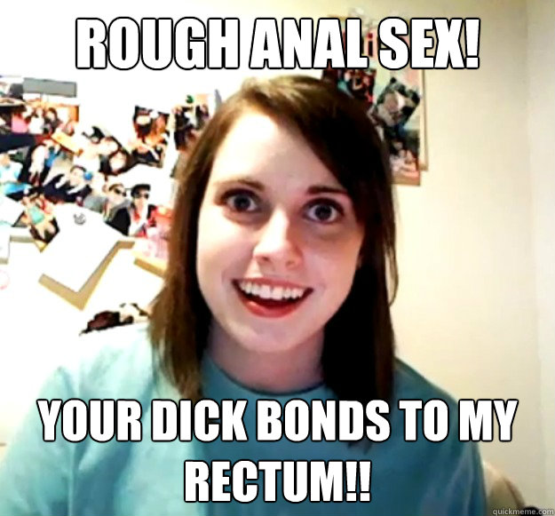 Rough anal sex! your dick bonds to my rectum!! - Rough anal sex! your dick bonds to my rectum!!  Overly Attached Girlfriend