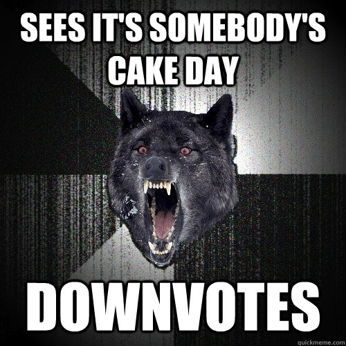 Sees it's somebody's cake day downvotes  Insanity Wolf