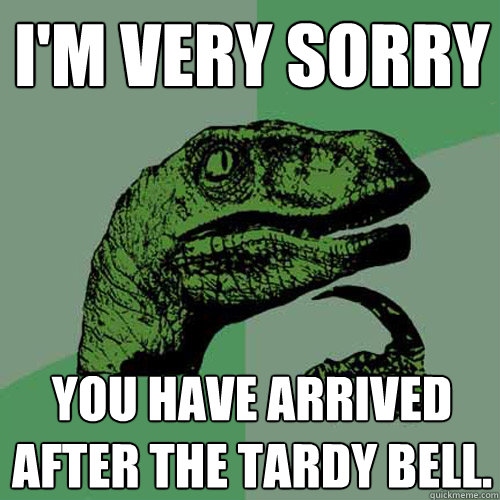 I'm very sorry you have arrived after the tardy bell.  Philosoraptor