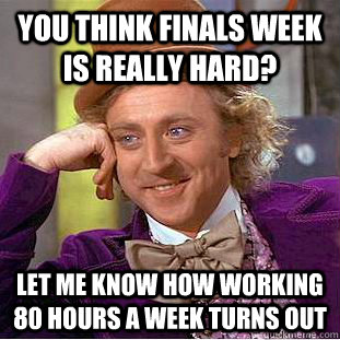 You think finals week is really hard? let me know how working 80 hours a week turns out - You think finals week is really hard? let me know how working 80 hours a week turns out  Condescending Wonka