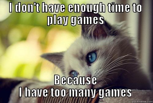 I DON'T HAVE ENOUGH TIME TO PLAY GAMES BECAUSE I HAVE TOO MANY GAMES First World Problems Cat