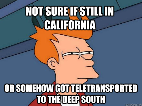 Not sure if still in california or somehow got teletransported to the deep south  Futurama Fry