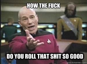 How the fuck do you roll that shit so good  Annoyed Picard