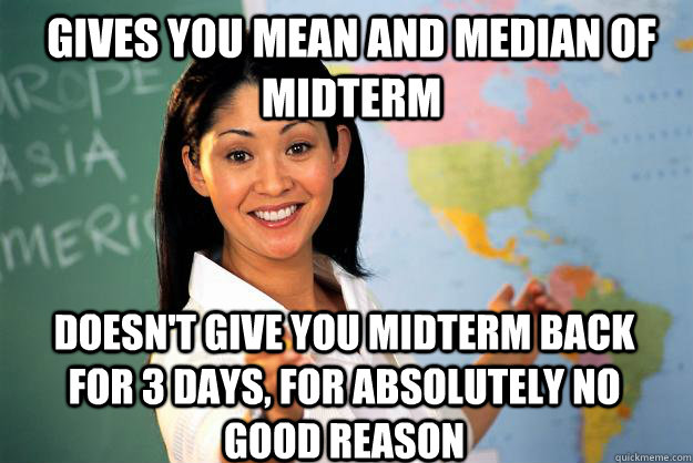 gives you mean and median of midterm doesn't give you midterm back for 3 days, for absolutely no good reason - gives you mean and median of midterm doesn't give you midterm back for 3 days, for absolutely no good reason  Unhelpful High School Teacher