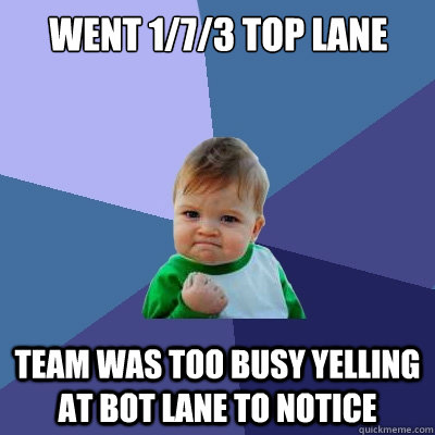 Went 1/7/3 top lane Team was too busy yelling at bot lane to notice  Success Kid