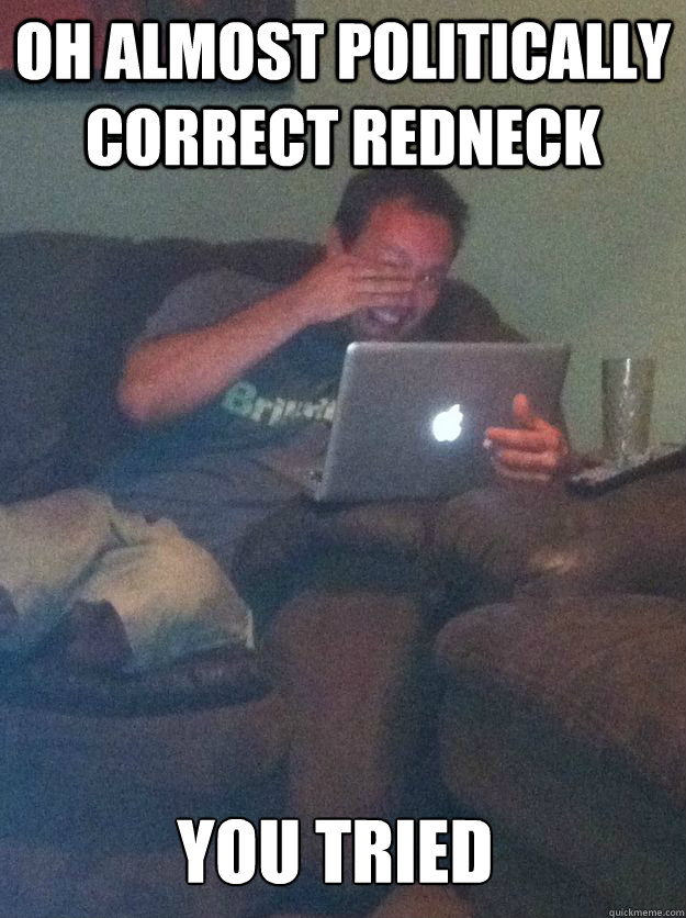 OH ALMOST POLITICALLY CORRECT REDNECK YOU TRIED    MEME DAD