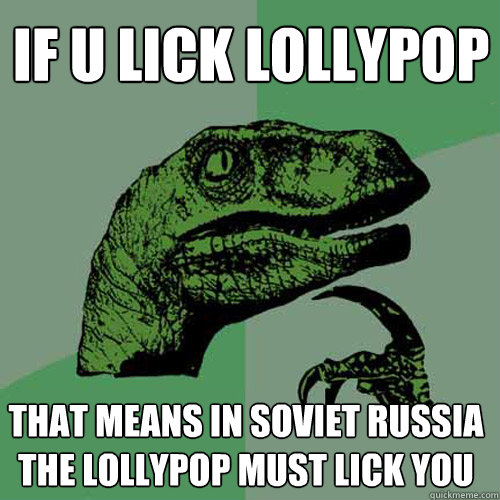 if u lick lollypop  that means in soviet russia the lollypop must lick you - if u lick lollypop  that means in soviet russia the lollypop must lick you  Philosoraptor