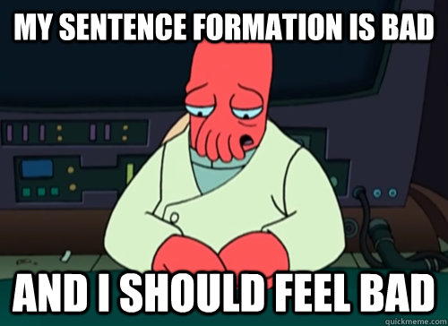 My sentence formation is bad and i should feel bad  sad zoidberg