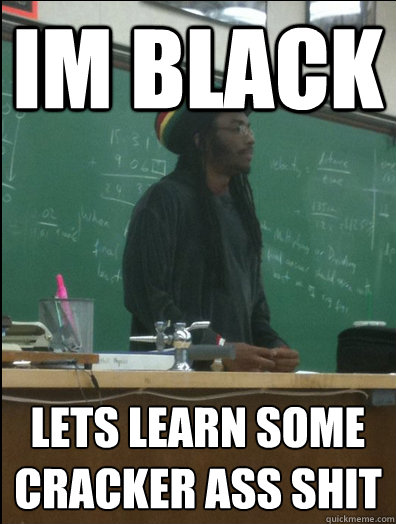 Im black Lets learn some cracker ass shit - Im black Lets learn some cracker ass shit  Rasta Science Teacher