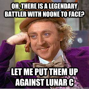 Oh, there is a legendary battler with noone to face? let me put them up against lunar c  Condescending Wonka