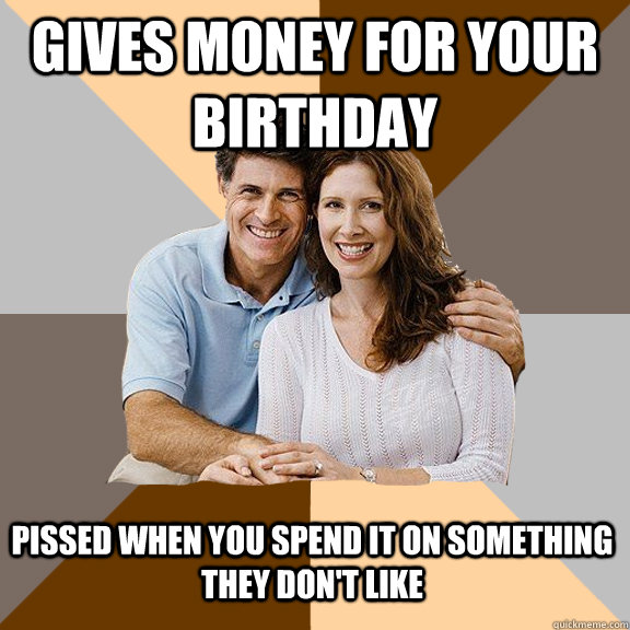 Gives money for your birthday pissed when you spend it on something they don't like  Scumbag Parents