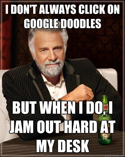 I don't always click on google doodles But when I do, I jam out hard at my desk  The Most Interesting Man In The World