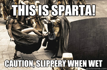 this is sparta! caution, slippery when wet  