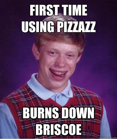 First time 
using pizzazz burns down briscoe  Bad Luck Brian