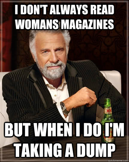 I don't always read womans magazines but when I do I'm taking a dump  The Most Interesting Man In The World