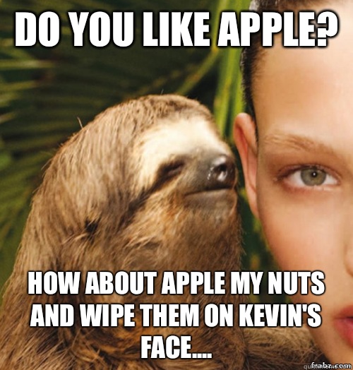 Do you like Apple? How about Apple my nuts and wipe them on Kevin's face....  rape sloth