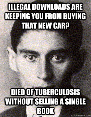 Illegal downloads are keeping you from buying that new car? Died of tuberculosis without selling a single book - Illegal downloads are keeping you from buying that new car? Died of tuberculosis without selling a single book  Unimpressed Kafka