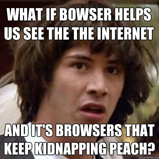 What if Bowser helps us see the the Internet and it's Browsers that keep kidnapping Peach?  conspiracy keanu