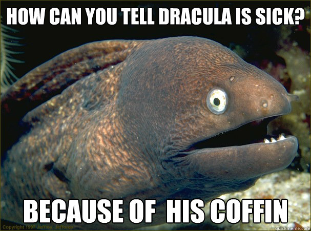 How can you tell Dracula is sick? because of  his coffin  Bad Joke Eel