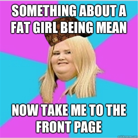 Something about a fat girl being mean Now take me to the front page - Something about a fat girl being mean Now take me to the front page  scumbag fat girl