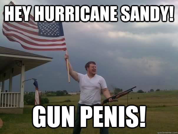 HEy Hurricane Sandy!   Gun PEnis!  Overly Patriotic American