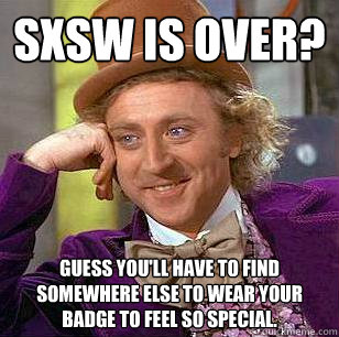 SXSW is over? Guess you'll have to find somewhere else to wear your badge to feel so special.  Condescending Wonka