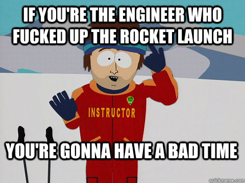 If you're the engineer who fucked up the rocket launch You're gonna have a bad time  Bad Time